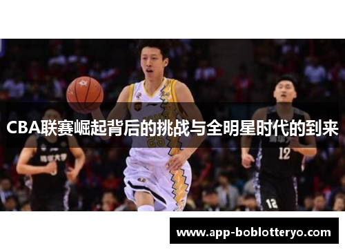 CBA联赛崛起背后的挑战与全明星时代的到来