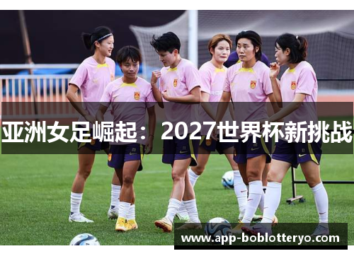 亚洲女足崛起：2027世界杯新挑战