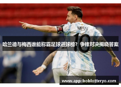 哈兰德与梅西谁能称霸足球进球榜？争锋对决揭晓答案
