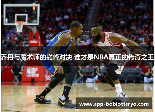 乔丹与魔术师的巅峰对决 谁才是NBA真正的传奇之王