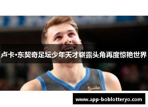 卢卡·东契奇足坛少年天才崭露头角再度惊艳世界